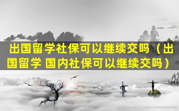 出国留学社保可以继续交吗（出国留学 国内社保可以继续交吗）